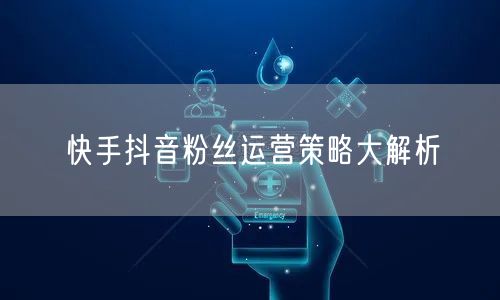 快手抖音粉丝运营策略大解析