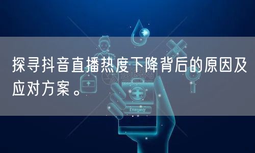 探寻抖音直播热度下降背后的原因及应对方案。