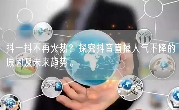 抖一抖不再火热？探究抖音直播人气下降的原因及未来趋势。