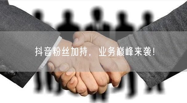 抖音粉丝加持，业务巅峰来袭！