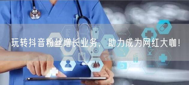 玩转抖音粉丝增长业务，助力成为网红大咖！