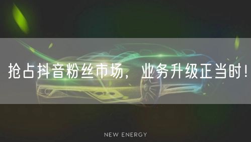 抢占抖音粉丝市场，业务升级正当时！