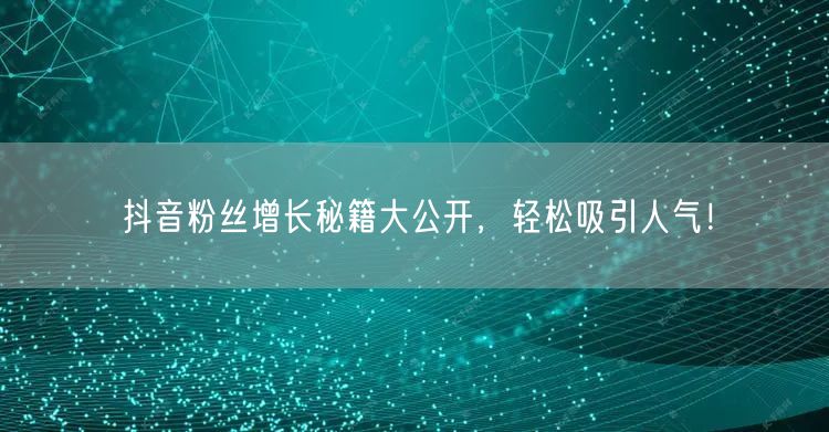 抖音粉丝增长秘籍大公开，轻松吸引人气！