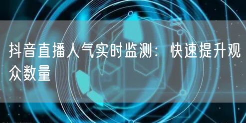 抖音直播人气实时监测：快速提升观众数量
