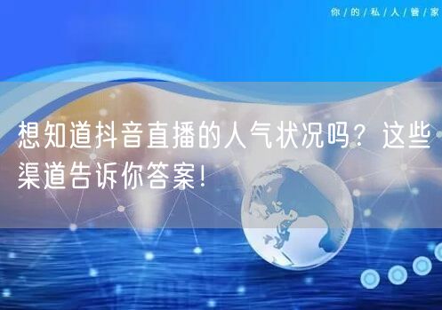 想知道抖音直播的人气状况吗？这些渠道告诉你答案！