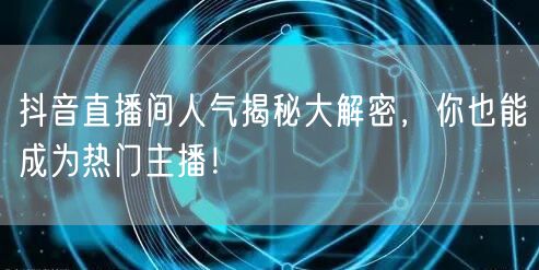 抖音直播间人气揭秘大解密，你也能成为热门主播！