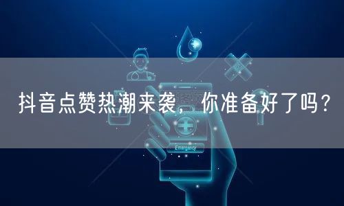 抖音点赞热潮来袭，你准备好了吗？