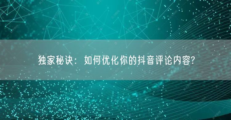 独家秘诀：如何优化你的抖音评论内容?