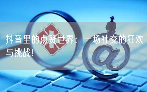 抖音里的点赞世界：一场社交的狂欢与挑战!