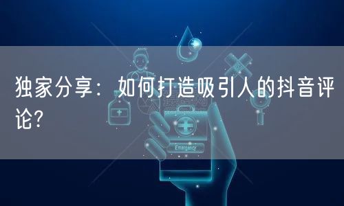 独家分享：如何打造吸引人的抖音评论?