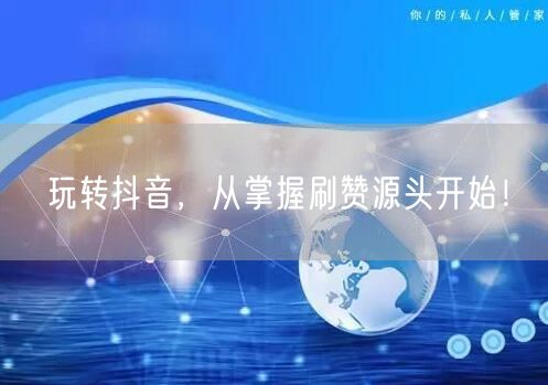 玩转抖音，从掌握刷赞源头开始！