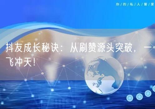 抖友成长秘诀：从刷赞源头突破，一飞冲天！