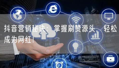 抖音营销秘诀：掌握刷赞源头，轻松成为网红！