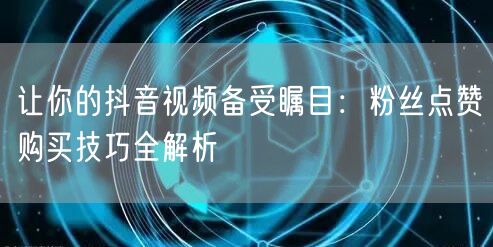 让你的抖音视频备受瞩目：粉丝点赞购买技巧全解析
