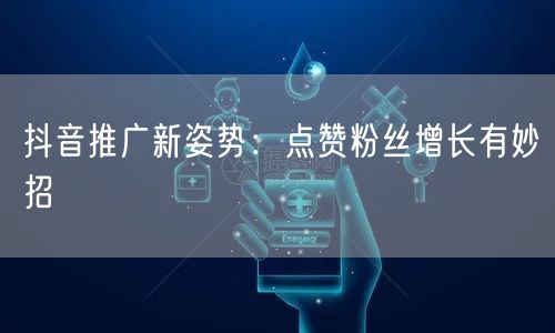 抖音推广新姿势：点赞粉丝增长有妙招