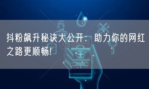 抖粉飙升秘诀大公开：助力你的网红之路更顺畅!