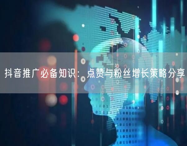 抖音推广必备知识：点赞与粉丝增长策略分享