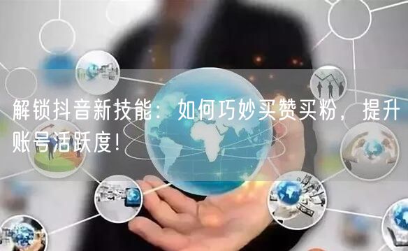 解锁抖音新技能：如何巧妙买赞买粉，提升账号活跃度！