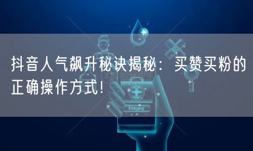抖音人气飙升秘诀揭秘：买赞买粉的正确操作方式！