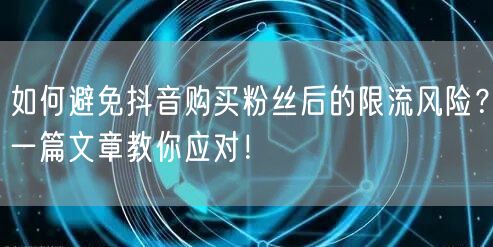 如何避免抖音购买粉丝后的限流风险？一篇文章教你应对！