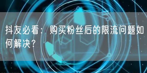 抖友必看：购买粉丝后的限流问题如何解决？