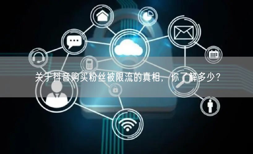 关于抖音购买粉丝被限流的真相，你了解多少？