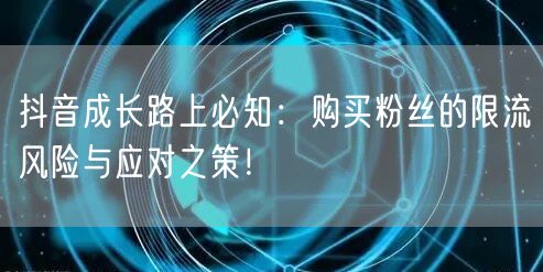 抖音成长路上必知：购买粉丝的限流风险与应对之策！