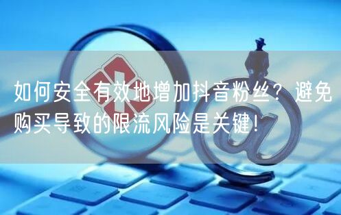 如何安全有效地增加抖音粉丝？避免购买导致的限流风险是关键！