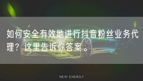 如何安全有效地进行抖音粉丝业务代理？这里告诉你答案。