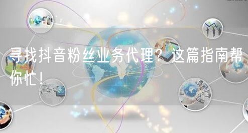 寻找抖音粉丝业务代理？这篇指南帮你忙！