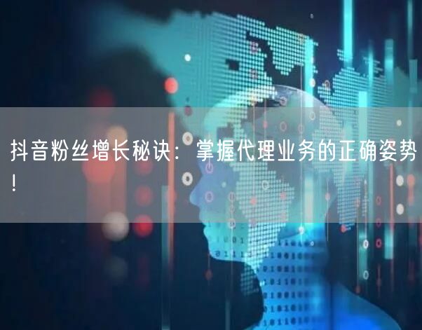 抖音粉丝增长秘诀：掌握代理业务的正确姿势！