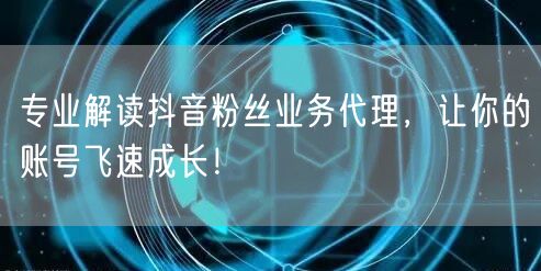 专业解读抖音粉丝业务代理，让你的账号飞速成长！