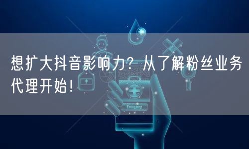 想扩大抖音影响力？从了解粉丝业务代理开始！