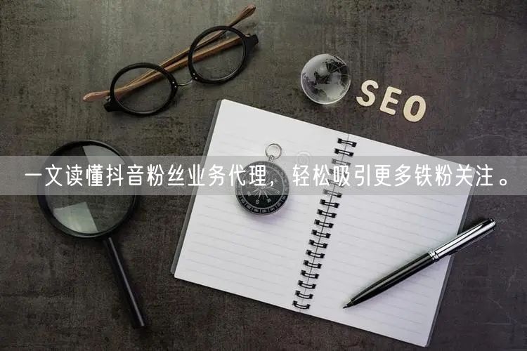 一文读懂抖音粉丝业务代理，轻松吸引更多铁粉关注。
