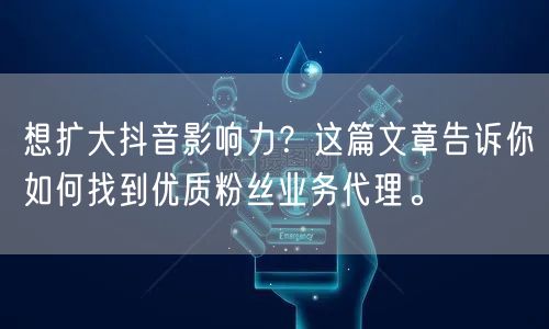 想扩大抖音影响力？这篇文章告诉你如何找到优质粉丝业务代理。
