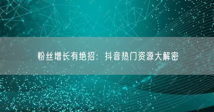 粉丝增长有绝招：抖音热门资源大解密