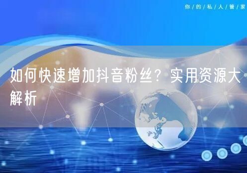 如何快速增加抖音粉丝？实用资源大解析