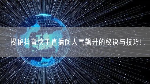 揭秘抖音快手直播间人气飙升的秘诀与技巧！