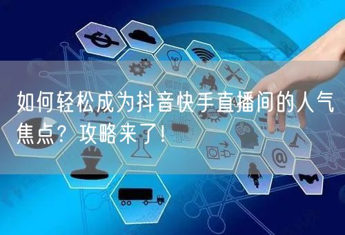 如何轻松成为抖音快手直播间的人气焦点？攻略来了！