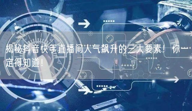 揭秘抖音快手直播间人气飙升的三大要素！你一定得知道！
