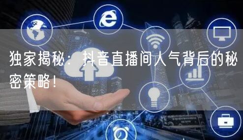 独家揭秘：抖音直播间人气背后的秘密策略！