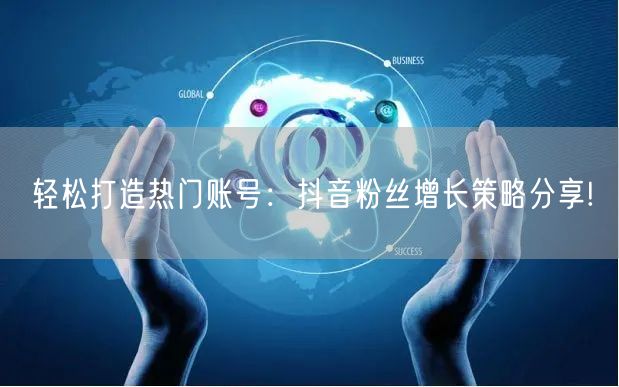 轻松打造热门账号：抖音粉丝增长策略分享!