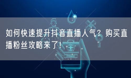 如何快速提升抖音直播人气？购买直播粉丝攻略来了！