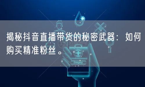 揭秘抖音直播带货的秘密武器：如何购买精准粉丝。