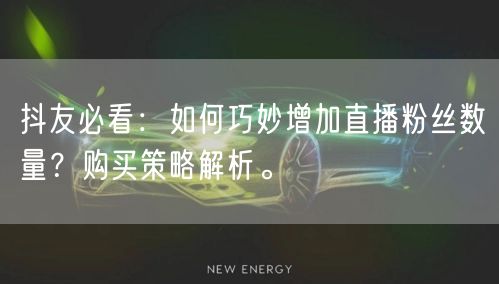 抖友必看：如何巧妙增加直播粉丝数量？购买策略解析。