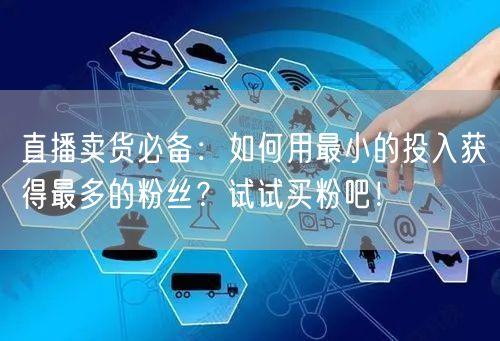 直播卖货必备：如何用最小的投入获得最多的粉丝？试试买粉吧！