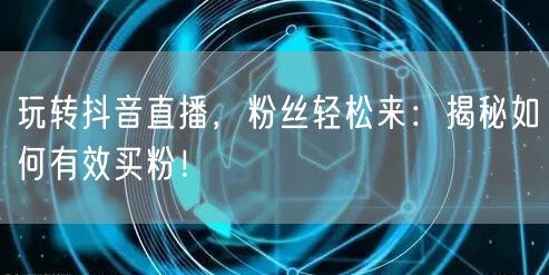 玩转抖音直播，粉丝轻松来：揭秘如何有效买粉！