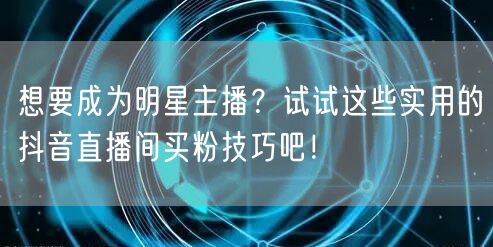想要成为明星主播？试试这些实用的抖音直播间买粉技巧吧！