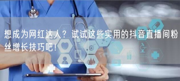 想成为网红达人？试试这些实用的抖音直播间粉丝增长技巧吧！