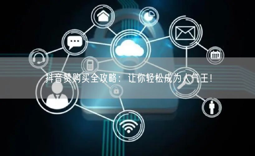 抖音赞购买全攻略：让你轻松成为人气王！